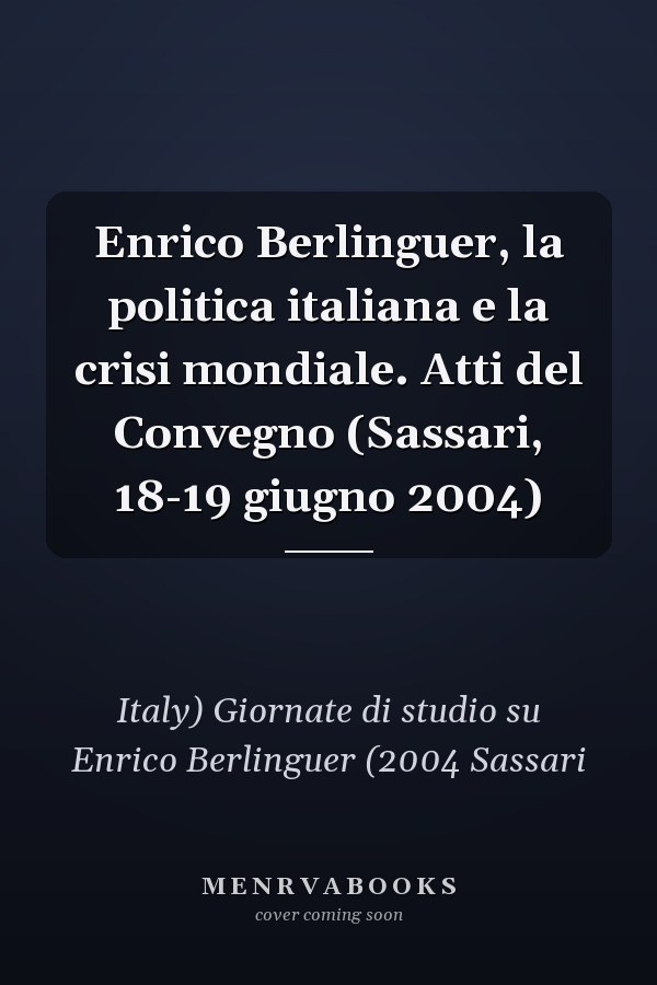 Enrico Berlinguer, la politica italiana e la crisi mondiale. Atti del Convegno (Sassari, 18-19 giugno 2004)