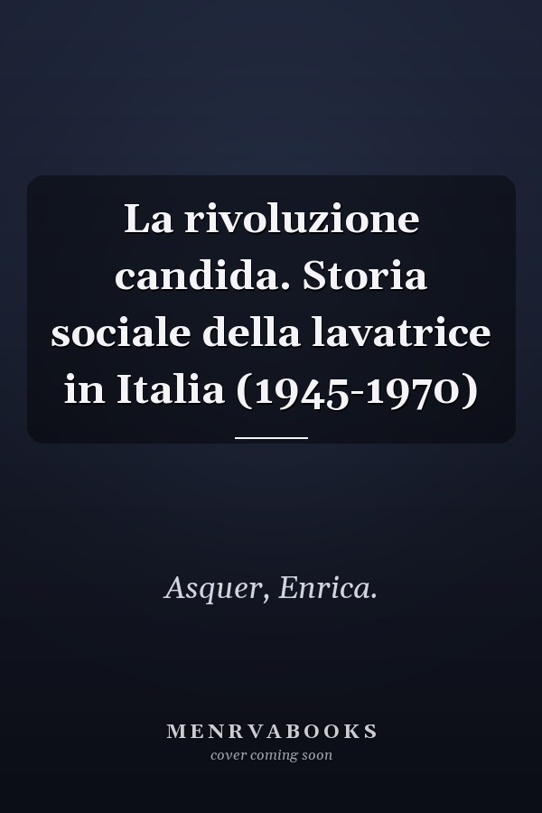 La rivoluzione candida. Storia sociale della lavatrice in Italia (1945-1970)