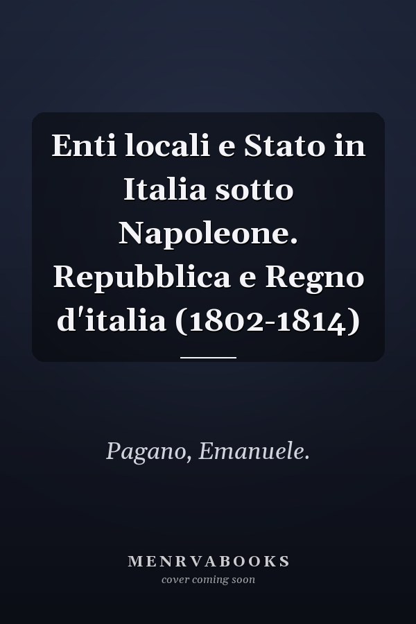Enti locali e Stato in Italia sotto Napoleone. Repubblica e Regno d'italia (1802-1814)