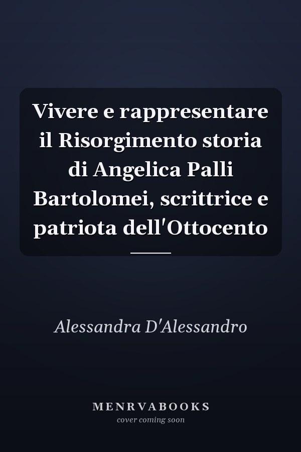 Vivere e rappresentare il Risorgimento storia di Angelica Palli Bartolomei, scrittrice e patriota dell'Ottocento