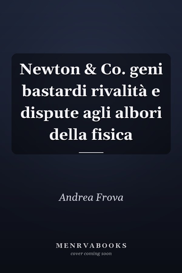 Newton & Co. geni bastardi rivalità e dispute agli albori della fisica
