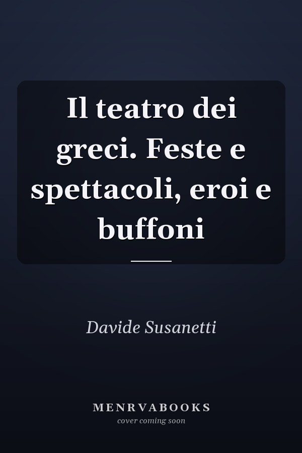 Il teatro dei greci. Feste e spettacoli, eroi e buffoni
