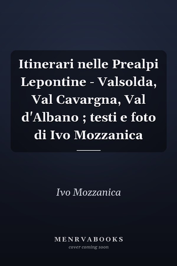 Itinerari nelle Prealpi Lepontine - Valsolda, Val Cavargna, Val d'Albano ; testi e foto di Ivo Mozzanica
