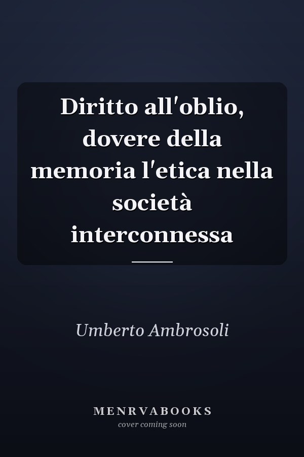Diritto all'oblio, dovere della memoria l'etica nella società interconnessa