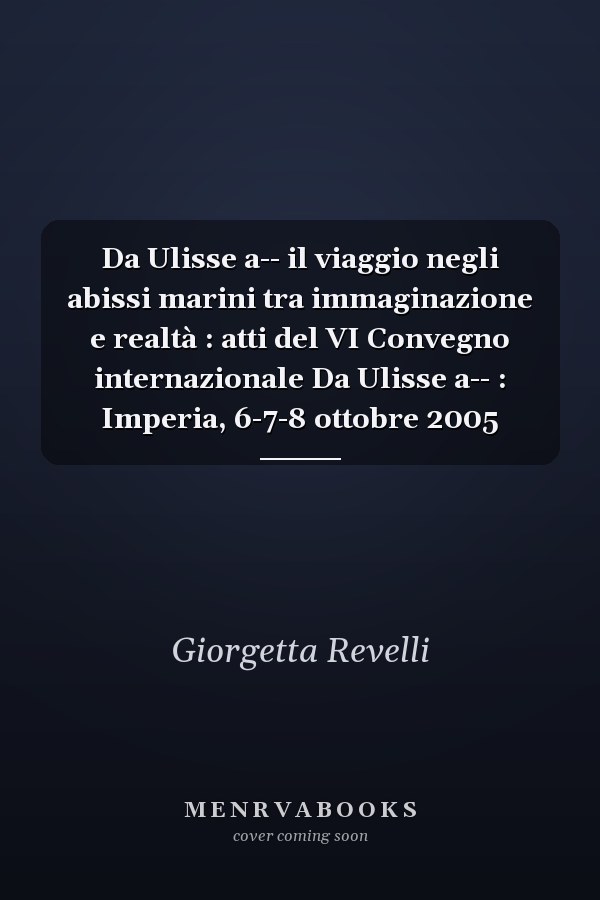 Da Ulisse a-- il viaggio negli abissi marini tra immaginazione e realtà : atti del VI Convegno internazionale Da Ulisse a-- : Imperia, 6-7-8 ottobre 2005