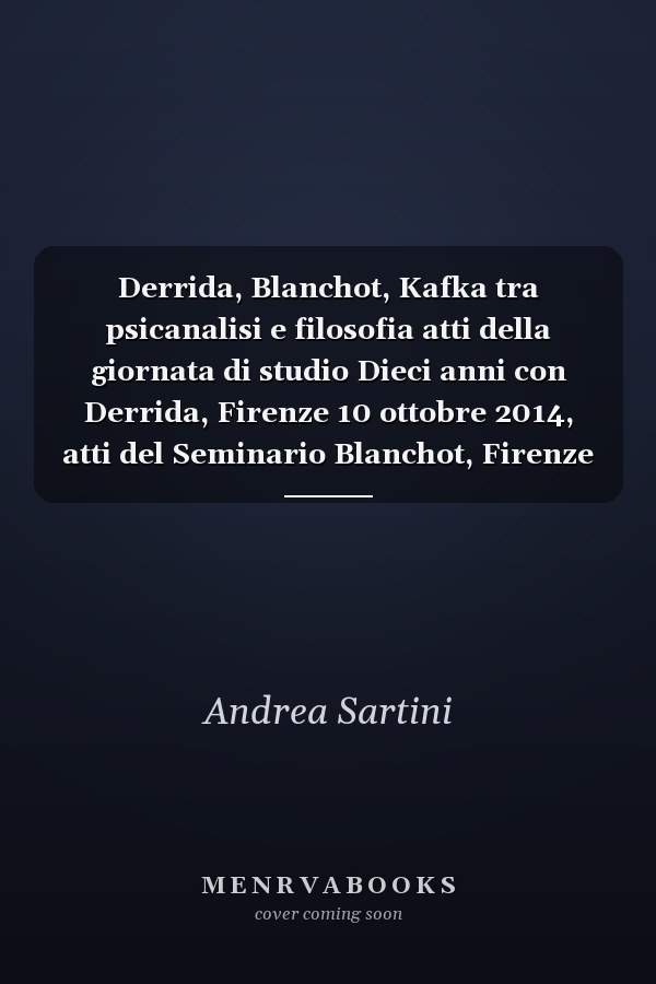 Derrida, Blanchot, Kafka tra psicanalisi e filosofia atti della giornata di studio Dieci anni con Derrida, Firenze 10 ottobre 2014, atti del Seminario Blanchot, Firenze 2011-2012, atti del Seminario Kafka, Firenze, 2012-2013, Movimento di Psicanalisi critica di Firenze
