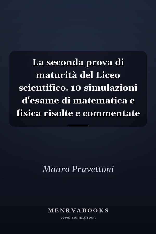 La seconda prova di maturità del Liceo scientifico. 10 simulazioni d'esame di matematica e fisica risolte e commentate