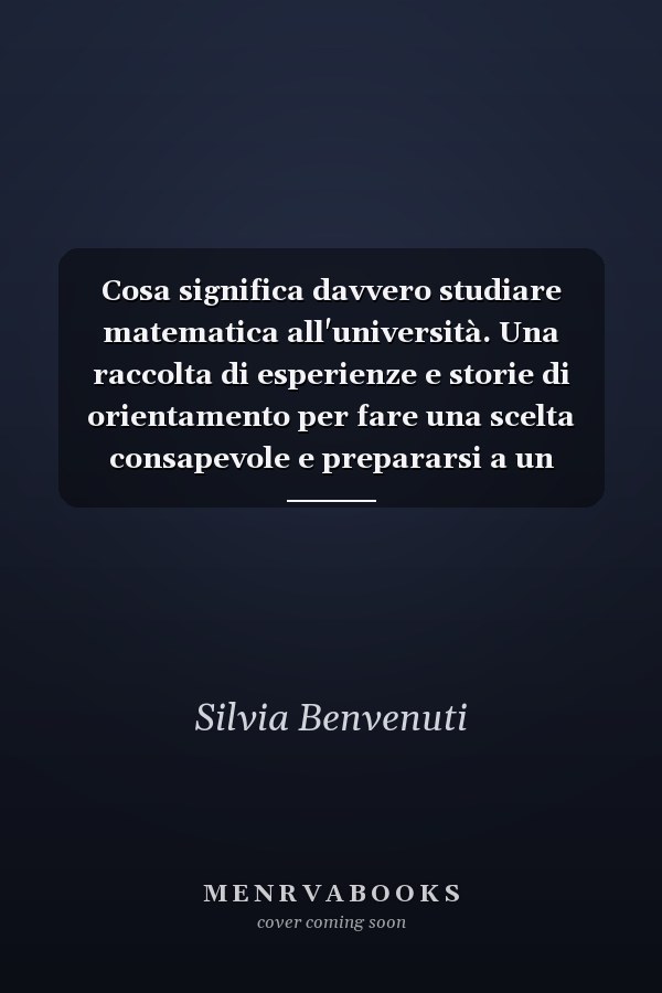 Cosa significa davvero studiare matematica all'università. Una raccolta di esperienze e storie di orientamento per fare una scelta consapevole e prepararsi a un nuovo percorso di studio