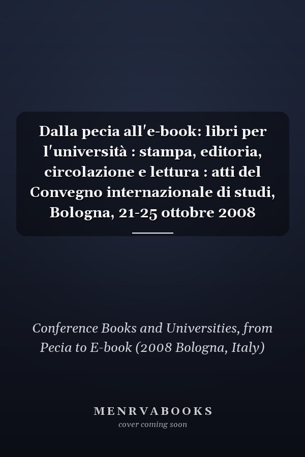 Dalla pecia all'e-book: libri per l'università : stampa, editoria, circolazione e lettura : atti del Convegno internazionale di studi, Bologna, 21-25 ottobre 2008