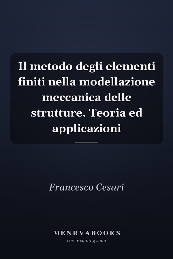 Il metodo degli elementi finiti nella modellazione meccanica delle strutture. Teoria ed applicazioni