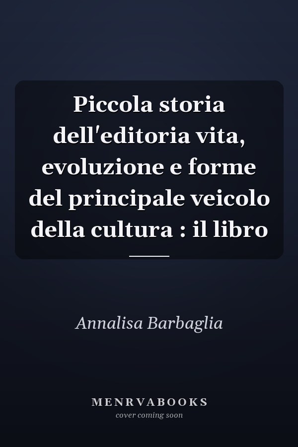 Piccola storia dell'editoria vita, evoluzione e forme del principale veicolo della cultura : il libro