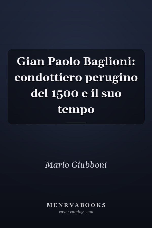 Gian Paolo Baglioni: condottiero perugino del 1500 e il suo tempo