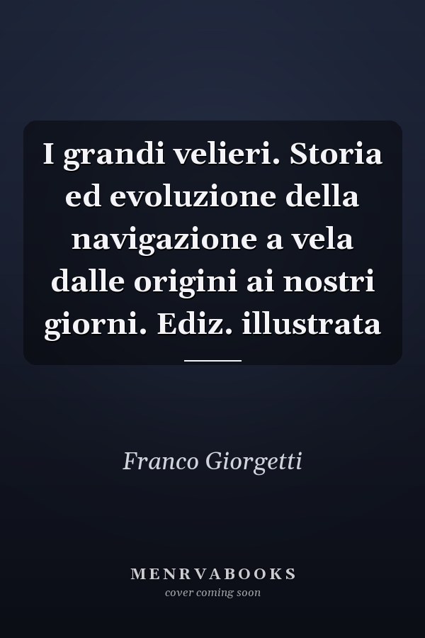 I grandi velieri. Storia ed evoluzione della navigazione a vela dalle origini ai nostri giorni. Ediz. illustrata
