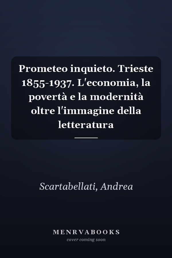 Prometeo inquieto. Trieste 1855-1937. L'economia, la povertà e la modernità oltre l'immagine della letteratura