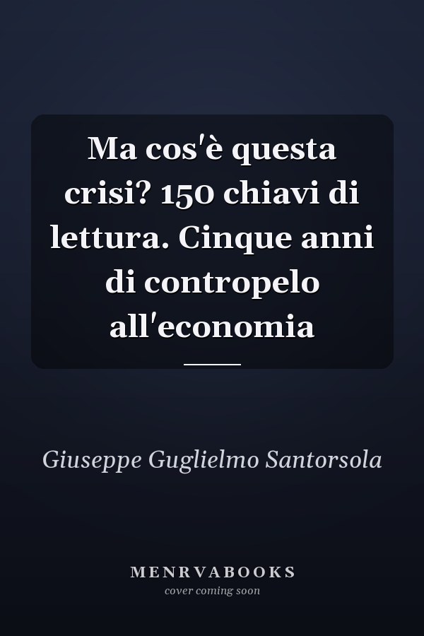 Ma cos'è questa crisi? 150 chiavi di lettura. Cinque anni di contropelo all'economia