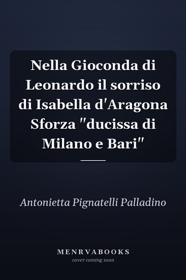 Nella Gioconda di Leonardo il sorriso di Isabella d'Aragona Sforza "ducissa di Milano e Bari"