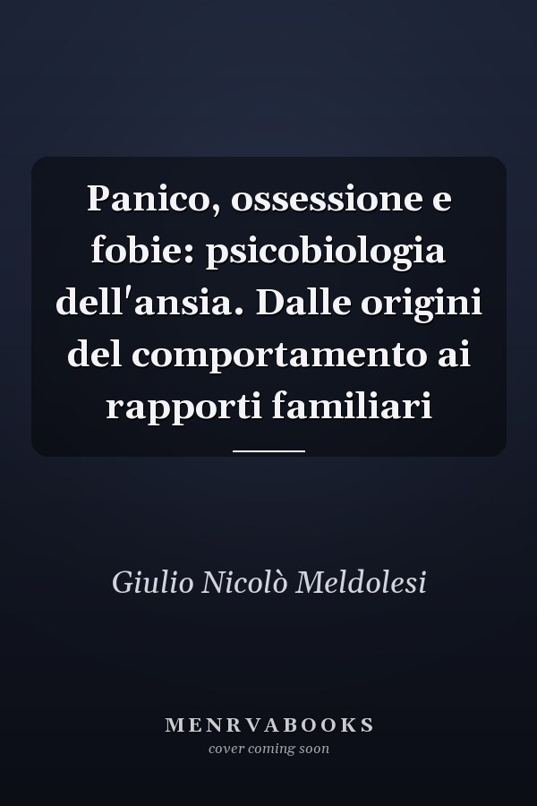 Panico, ossessione e fobie: psicobiologia dell'ansia. Dalle origini del comportamento ai rapporti familiari