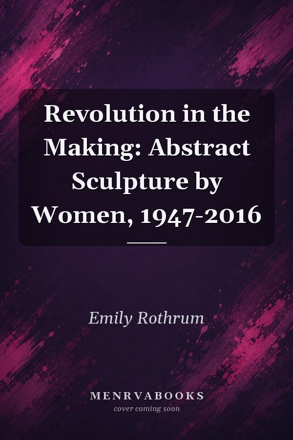 Revolution in the Making: Abstract Sculpture by Women, 1947-2016