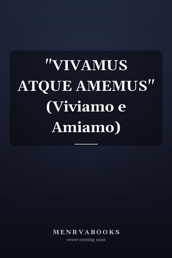 "VIVAMUS ATQUE AMEMUS" (Viviamo e Amiamo)