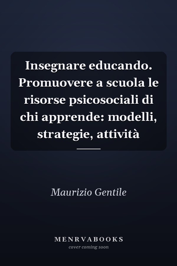 Insegnare educando. Promuovere a scuola le risorse psicosociali di chi apprende: modelli, strategie, attività