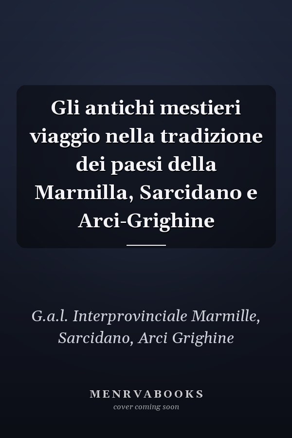 Gli antichi mestieri viaggio nella tradizione dei paesi della Marmilla, Sarcidano e Arci-Grighine