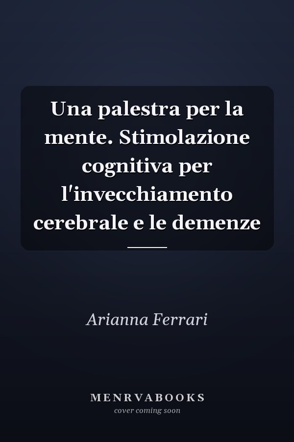 Una palestra per la mente. Stimolazione cognitiva per l'invecchiamento cerebrale e le demenze