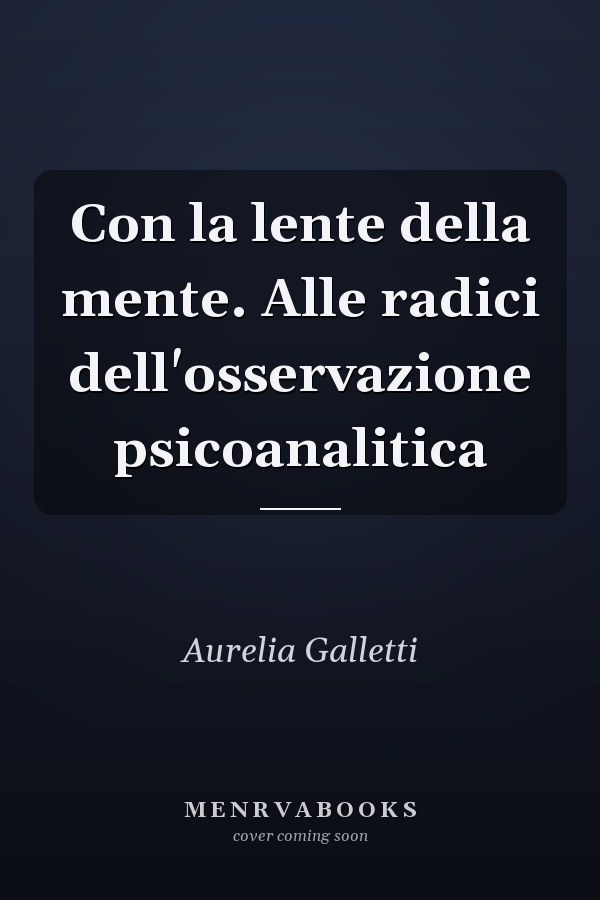 Con la lente della mente. Alle radici dell'osservazione psicoanalitica