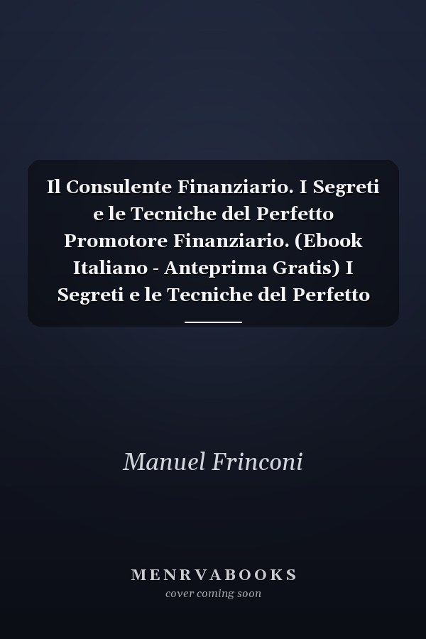 Il Consulente Finanziario. I Segreti e le Tecniche del Perfetto Promotore Finanziario. (Ebook Italiano - Anteprima Gratis) I Segreti e le Tecniche del Perfetto Promotore Finanziario