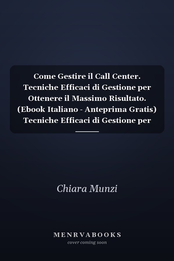 Come Gestire il Call Center. Tecniche Efficaci di Gestione per Ottenere il Massimo Risultato. (Ebook Italiano - Anteprima Gratis) Tecniche Efficaci di Gestione per Ottenere il Massimo Risultato