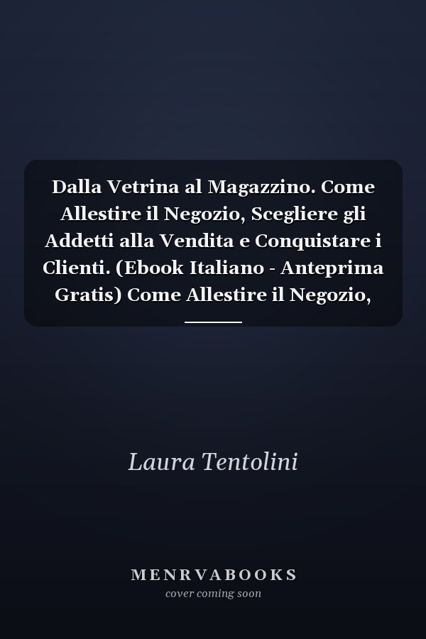 Dalla Vetrina al Magazzino. Come Allestire il Negozio, Scegliere gli Addetti alla Vendita e Conquistare i Clienti. (Ebook Italiano - Anteprima Gratis) Come Allestire il Negozio, Scegliere gli Addetti alla Vendita e Conquistare i Clienti