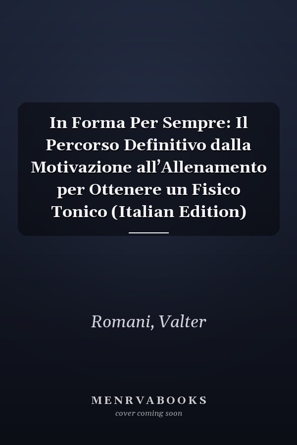 In Forma Per Sempre: Il Percorso Definitivo dalla Motivazione all’Allenamento per Ottenere un Fisico Tonico (Italian Edition)