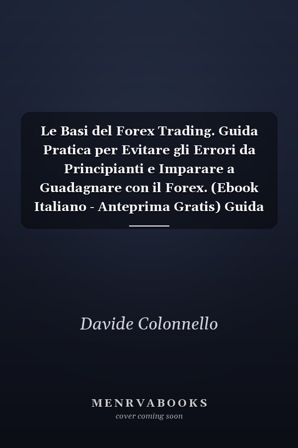 Le Basi del Forex Trading. Guida Pratica per Evitare gli Errori da Principianti e Imparare a Guadagnare con il Forex. (Ebook Italiano - Anteprima Gratis) Guida Pratica per Evitare gli Errori da Principianti e Imparare a Guadagnare con il Forex