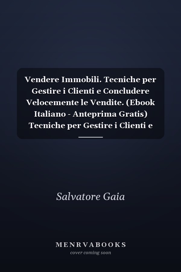 Vendere Immobili. Tecniche per Gestire i Clienti e Concludere Velocemente le Vendite. (Ebook Italiano - Anteprima Gratis) Tecniche per Gestire i Clienti e Concludere Velocemente le Vendite