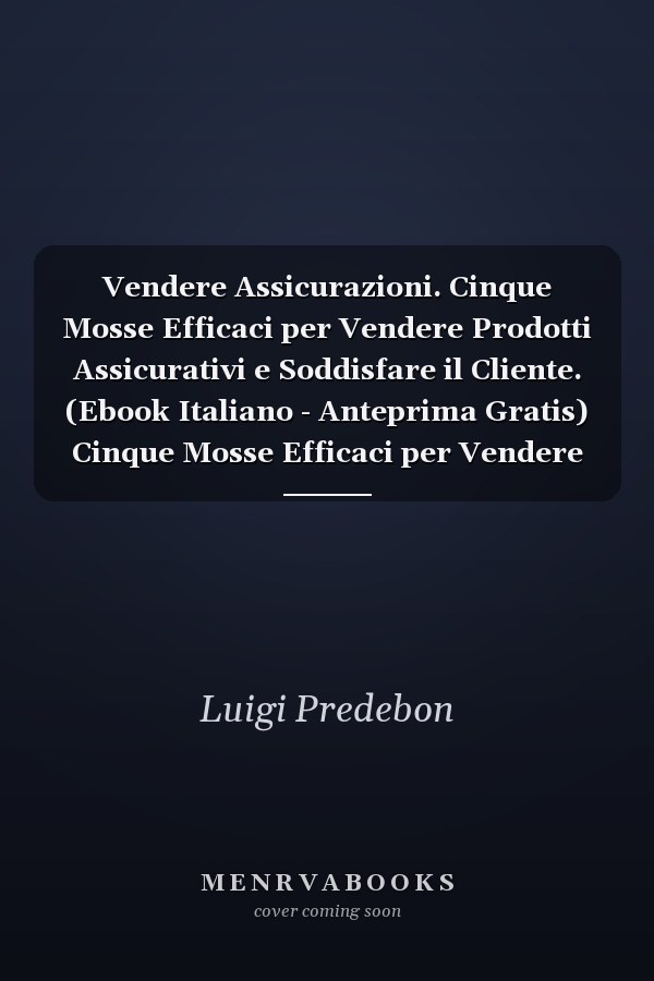 Vendere Assicurazioni. Cinque Mosse Efficaci per Vendere Prodotti Assicurativi e Soddisfare il Cliente. (Ebook Italiano - Anteprima Gratis) Cinque Mosse Efficaci per Vendere Prodotti Assicurativi e Soddisfare il Cliente