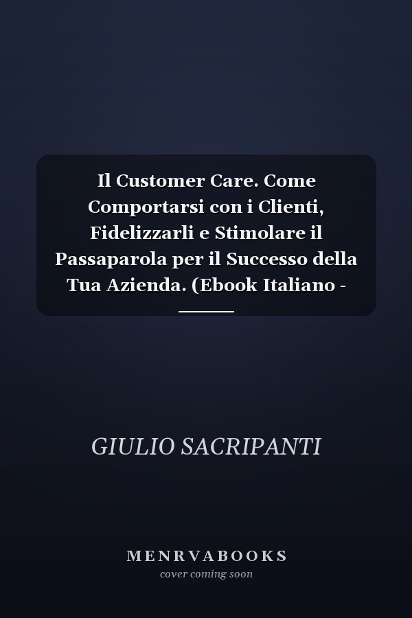 Il Customer Care. Come Comportarsi con i Clienti, Fidelizzarli e Stimolare il Passaparola per il Successo della Tua Azienda. (Ebook Italiano - Anteprima Gratis) - Come Comportarsi con i Clienti, Fidelizzarli e Stimolare il Passaparola per il Successo della Tua Azienda