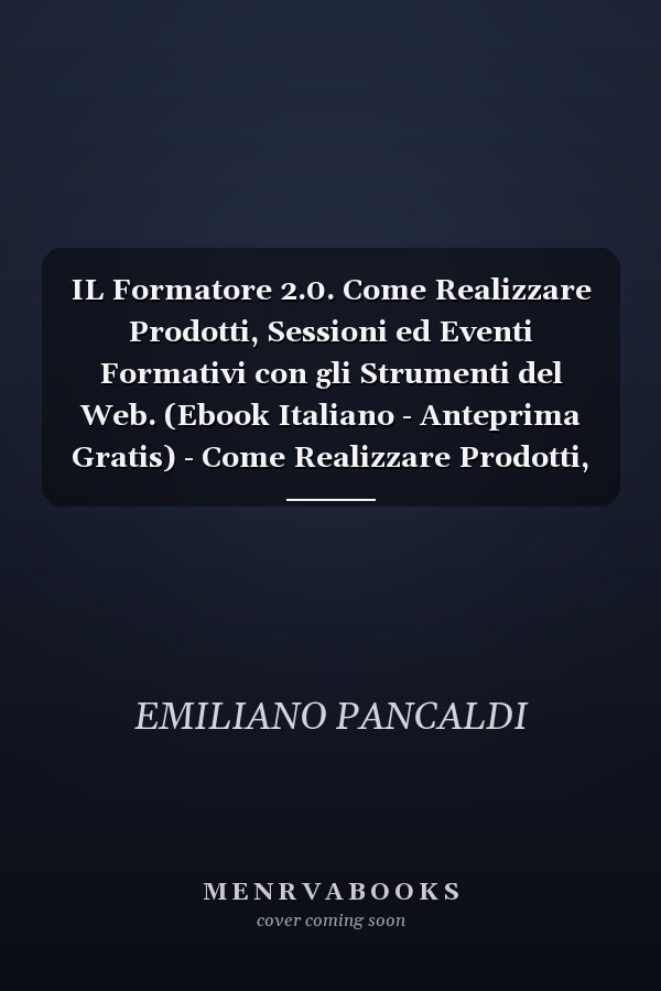 IL Formatore 2.0. Come Realizzare Prodotti, Sessioni ed Eventi Formativi con gli Strumenti del Web. (Ebook Italiano - Anteprima Gratis) - Come Realizzare Prodotti, Sessioni ed Eventi Formativi con gli Strumenti del Web