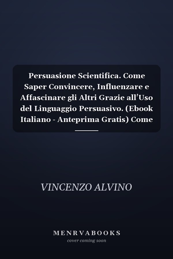 Persuasione Scientifica. Come Saper Convincere, Influenzare e Affascinare gli Altri Grazie all'Uso del Linguaggio Persuasivo. (Ebook Italiano - Anteprima Gratis) Come Saper Convincere, Influenzare e Affascinare gli Altri Grazie all'Uso del Linguaggio Persuasivo