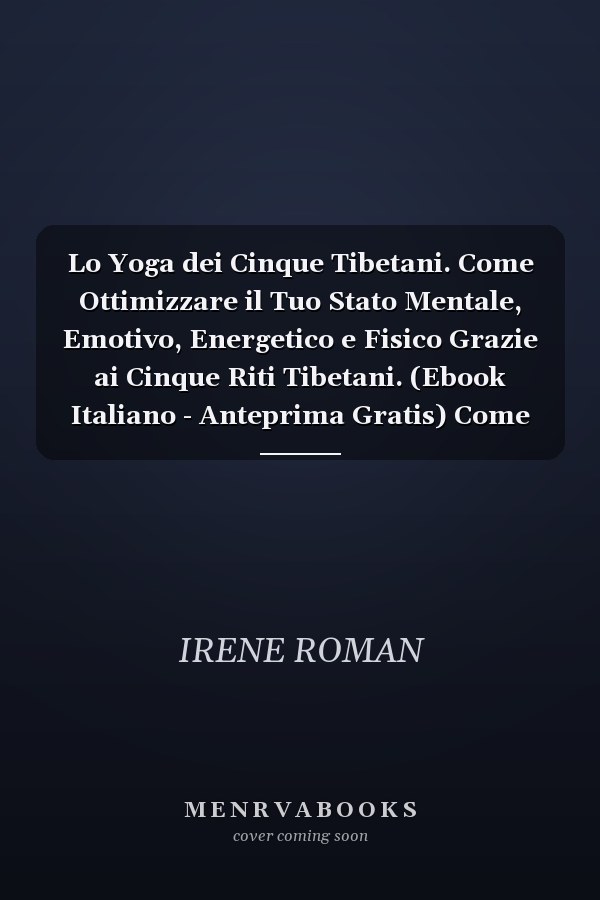Lo Yoga dei Cinque Tibetani. Come Ottimizzare il Tuo Stato Mentale, Emotivo, Energetico e Fisico Grazie ai Cinque Riti Tibetani. (Ebook Italiano - Anteprima Gratis) Come Ottimizzare il Tuo Stato Mentale, Emotivo, Energetico e Fisico Grazie ai Cinque Riti Tibetani