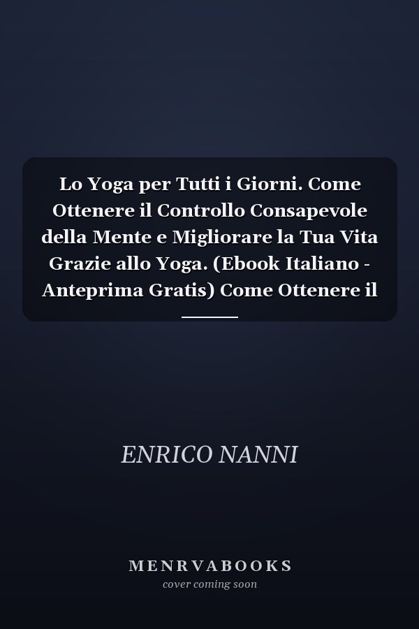 Lo Yoga per Tutti i Giorni. Come Ottenere il Controllo Consapevole della Mente e Migliorare la Tua Vita Grazie allo Yoga. (Ebook Italiano - Anteprima Gratis) Come Ottenere il Controllo Consapevole della Mente e Migliorare la Tua Vita Grazie allo Yoga