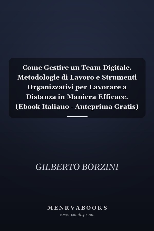 Come Gestire un Team Digitale. Metodologie di Lavoro e Strumenti Organizzativi per Lavorare a Distanza in Maniera Efficace. (Ebook Italiano - Anteprima Gratis) Metodologie di Lavoro e Strumenti Organizzativi per Lavorare a Distanza in Maniera Efficace