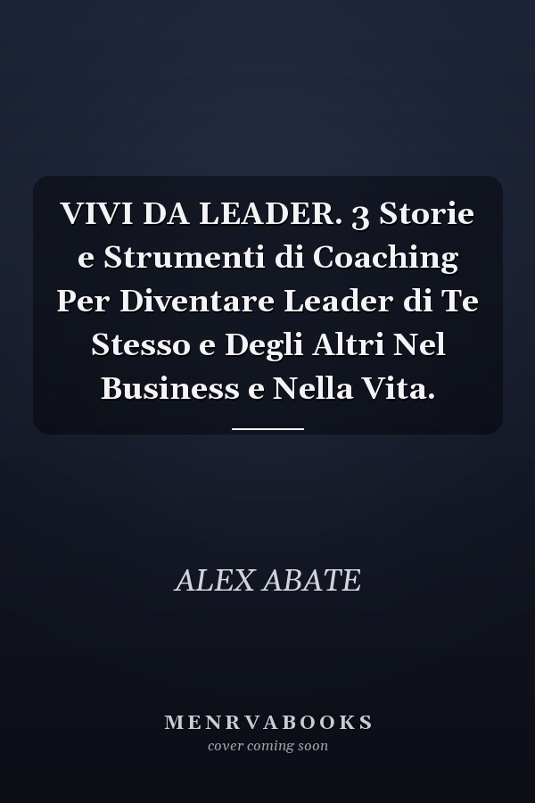 VIVI DA LEADER. 3 Storie e Strumenti di Coaching Per Diventare Leader di Te Stesso e Degli Altri Nel Business e Nella Vita.