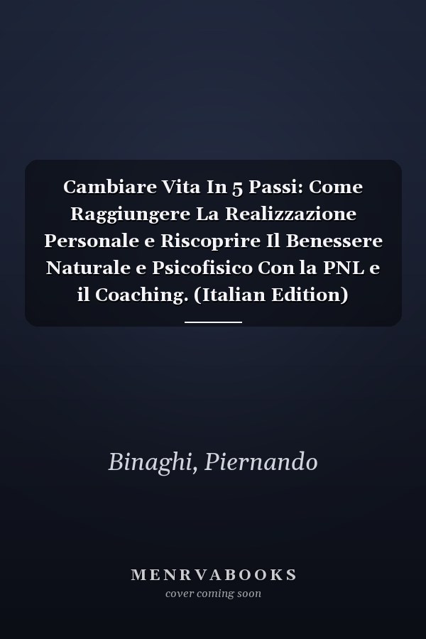 Cambiare Vita In 5 Passi: Come Raggiungere La Realizzazione Personale e Riscoprire Il Benessere Naturale e Psicofisico Con la PNL e il Coaching. (Italian Edition)