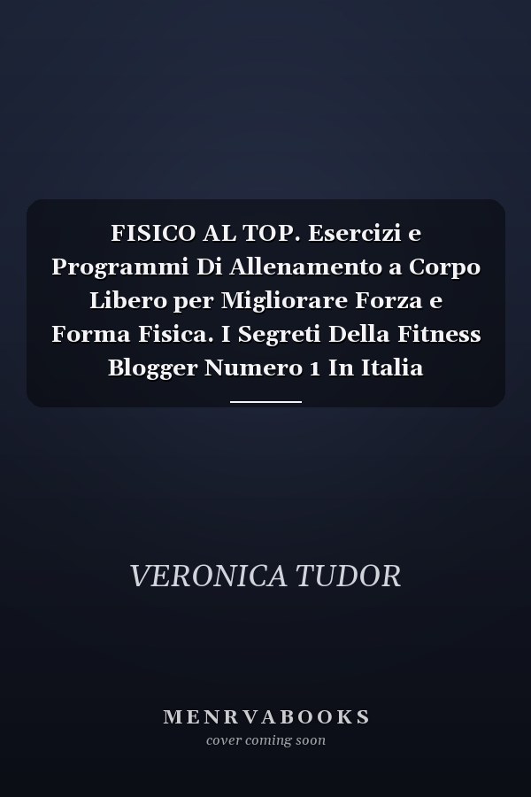 FISICO AL TOP. Esercizi e Programmi Di Allenamento a Corpo Libero per Migliorare Forza e Forma Fisica. I Segreti Della Fitness Blogger Numero 1 In Italia