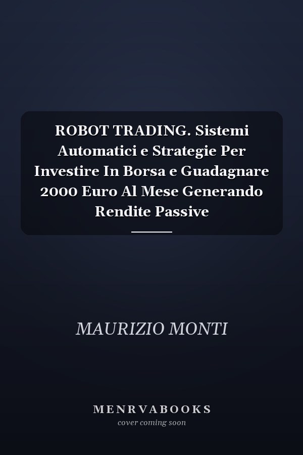 ROBOT TRADING. Sistemi Automatici e Strategie Per Investire In Borsa e Guadagnare 2000 Euro Al Mese Generando Rendite Passive