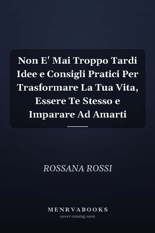 Non E' Mai Troppo Tardi Idee e Consigli Pratici Per Trasformare La Tua Vita, Essere Te Stesso e Imparare Ad Amarti