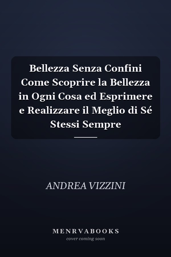 Bellezza Senza Confini Come Scoprire la Bellezza in Ogni Cosa ed Esprimere e Realizzare il Meglio di Sé Stessi Sempre