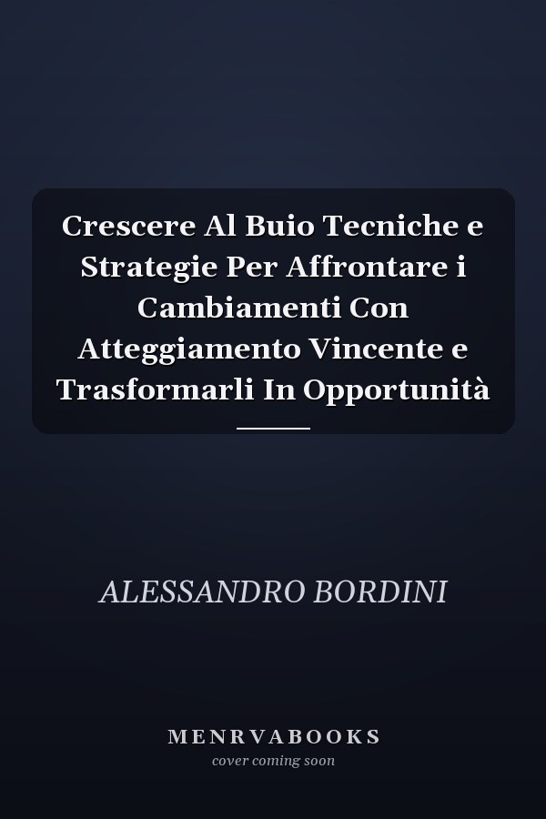 Crescere Al Buio Tecniche e Strategie Per Affrontare i Cambiamenti Con Atteggiamento Vincente e Trasformarli In Opportunità