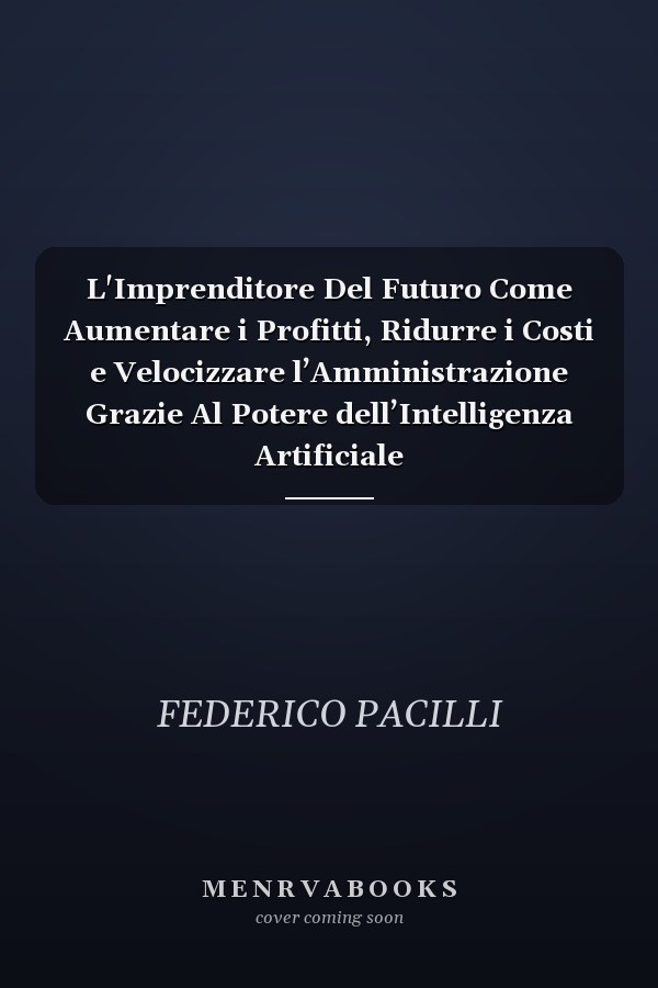 L'Imprenditore Del Futuro Come Aumentare i Profitti, Ridurre i Costi e Velocizzare l’Amministrazione Grazie Al Potere dell’Intelligenza Artificiale