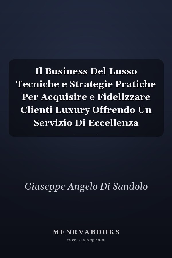 Il Business Del Lusso Tecniche e Strategie Pratiche Per Acquisire e Fidelizzare Clienti Luxury Offrendo Un Servizio Di Eccellenza