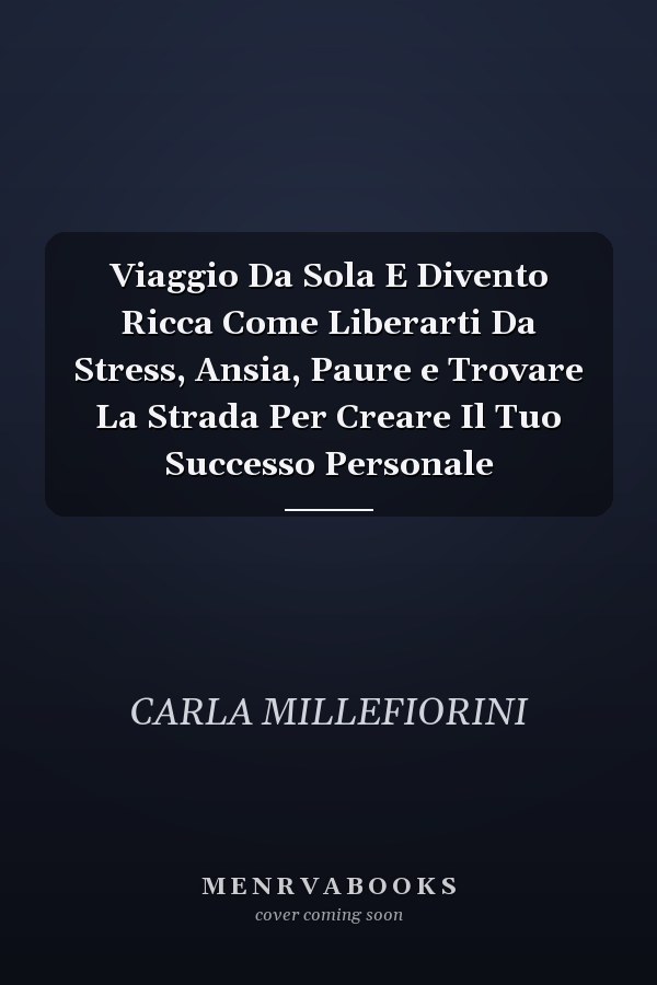 Viaggio Da Sola E Divento Ricca Come Liberarti Da Stress, Ansia, Paure e Trovare La Strada Per Creare Il Tuo Successo Personale